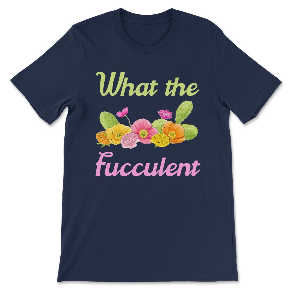 What the Fucculent - Funny Succulent Cactus Plant Lover Gift Tee - - Navy