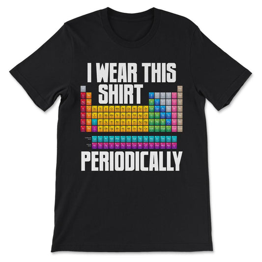 Periodically I Wear This Shirt Periodic Table Chemistry Atom Gift Tee - Black